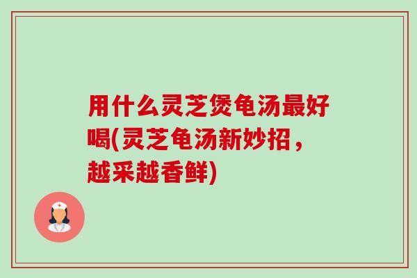 用什么灵芝煲龟汤好喝(灵芝龟汤新妙招,越采越香鲜) 用什么灵芝煲龟汤好喝(灵芝龟汤新妙招,越采越香鲜)