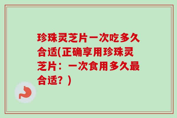 珍珠灵芝片一次吃多久合适(正确享用珍珠灵芝片：一次食用多久合适？)