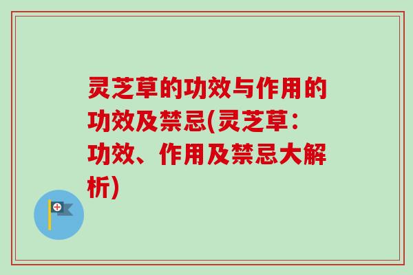 灵芝草的功效与作用的功效及禁忌(灵芝草：功效、作用及禁忌大解析)