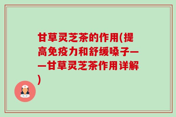 甘草灵芝茶的作用(提高免疫力和舒缓嗓子——甘草灵芝茶作用详解) 甘草灵芝茶的作用(提高免疫力和舒缓嗓子——甘草灵芝茶作用详解)