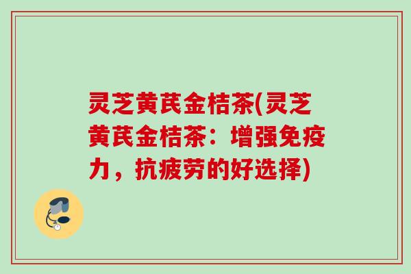 灵芝黄芪金桔茶(灵芝黄芪金桔茶:增强免疫力,的好选择) 灵芝黄芪金桔茶(灵芝黄芪金桔茶:增强免疫力,的好选择)