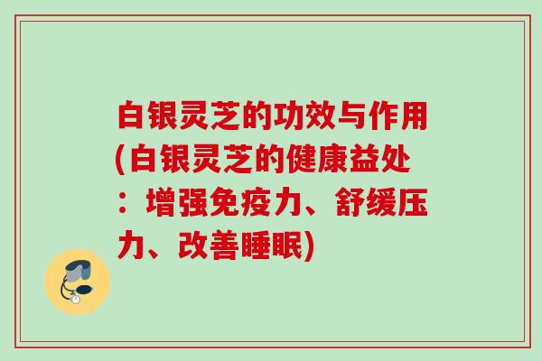 白银灵芝的功效与作用(白银灵芝的健康益处：增强免疫力、舒缓压力、改善)