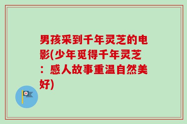 男孩采到千年灵芝的电影(少年觅得千年灵芝:感人故事重温自然美好) 男孩采到千年灵芝的电影(少年觅得千年灵芝:感人故事重温自然美好)