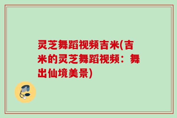 灵芝舞蹈视频吉米(吉米的灵芝舞蹈视频:舞出仙境美景) 灵芝舞蹈视频吉米(吉米的灵芝舞蹈视频:舞出仙境美景)