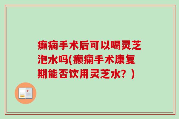 癫痫手术后可以喝灵芝泡水吗(癫痫手术康复期能否饮用灵芝水？)