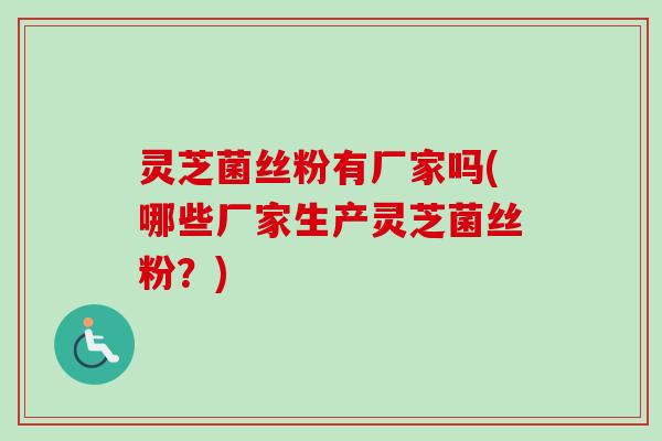 灵芝菌丝粉有厂家吗(哪些厂家生产灵芝菌丝粉？)