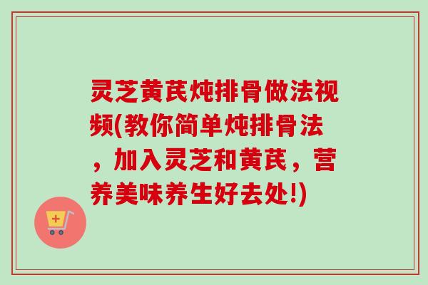 灵芝黄芪炖排骨做法视频(教你简单炖排骨法,加入灵芝和黄芪,营养美味养生好去处!) 灵芝黄芪炖排骨做法视频(教你简单炖排骨法,加入灵芝和黄芪,营养美味养生好去处!)