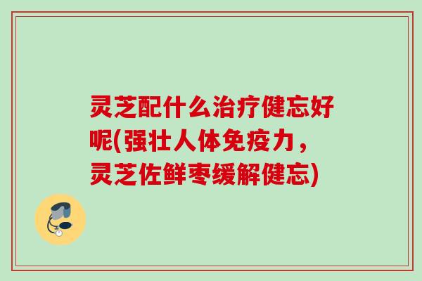 灵芝配什么健忘好呢(强壮人体免疫力,灵芝佐鲜枣缓解健忘) 灵芝配什么健忘好呢(强壮人体免疫力,灵芝佐鲜枣缓解健忘)