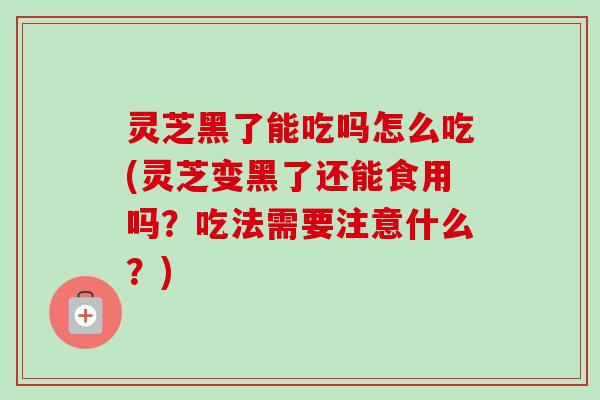 灵芝黑了能吃吗怎么吃(灵芝变黑了还能食用吗?吃法需要注意什么?) 灵芝黑了能吃吗怎么吃(灵芝变黑了还能食用吗?吃法需要注意什么?)
