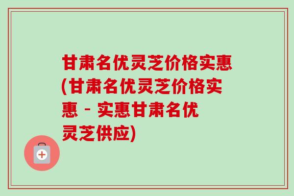 甘肃名优灵芝价格实惠(甘肃名优灵芝价格实惠 - 实惠甘肃名优灵芝供应) 甘肃名优灵芝价格实惠(甘肃名优灵芝价格实惠 - 实惠甘肃名优灵芝供应)
