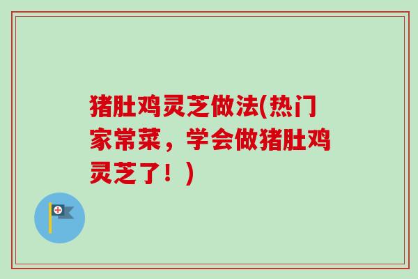 猪肚鸡灵芝做法(热门家常菜，学会做猪肚鸡灵芝了！)