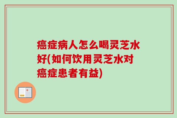 症人怎么喝灵芝水好(如何饮用灵芝水对症患者有益) 症人怎么喝灵芝水好(如何饮用灵芝水对症患者有益)