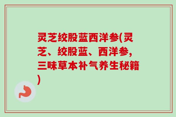 灵芝绞股蓝西洋参(灵芝、绞股蓝、西洋参,三味草本养生秘籍)