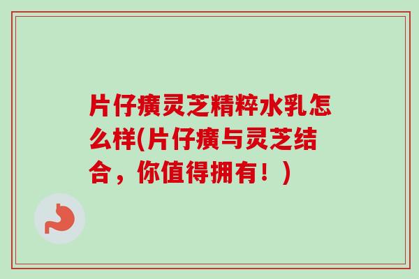 片仔癀灵芝精粹水乳怎么样(片仔癀与灵芝结合,你值得拥有!) 片仔癀灵芝精粹水乳怎么样(片仔癀与灵芝结合,你值得拥有!)
