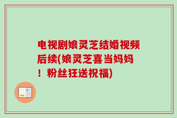电视剧娘灵芝结婚视频后续(娘灵芝喜当妈妈!粉丝狂送祝福) 电视剧娘灵芝结婚视频后续(娘灵芝喜当妈妈!粉丝狂送祝福)