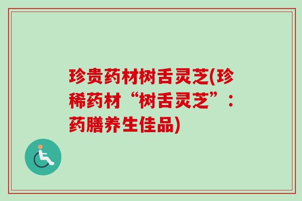 珍贵药材树舌灵芝(珍稀药材“树舌灵芝”:药膳养生佳品) 珍贵药材树舌灵芝(珍稀药材“树舌灵芝”:药膳养生佳品)
