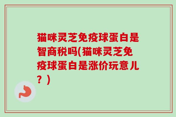猫咪灵芝免疫球蛋白是智商税吗(猫咪灵芝免疫球蛋白是涨价玩意儿？)