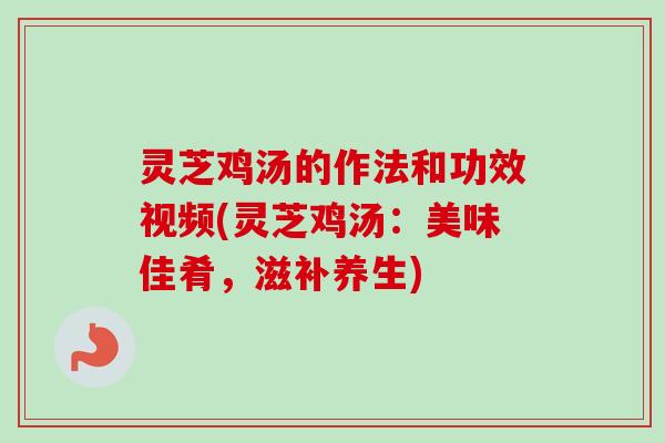 灵芝鸡汤的作法和功效视频(灵芝鸡汤:美味佳肴,滋补养生) 灵芝鸡汤的作法和功效视频(灵芝鸡汤:美味佳肴,滋补养生)
