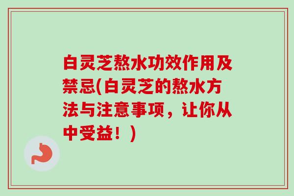 白灵芝熬水功效作用及禁忌(白灵芝的熬水方法与注意事项,让你从中受益!) 白灵芝熬水功效作用及禁忌(白灵芝的熬水方法与注意事项,让你从中受益!)