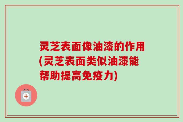 灵芝表面像油漆的作用(灵芝表面类似油漆能帮助提高免疫力) 灵芝表面像油漆的作用(灵芝表面类似油漆能帮助提高免疫力)