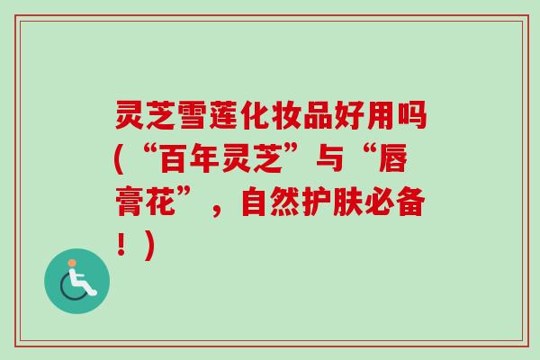 灵芝雪莲化妆品好用吗(“百年灵芝”与“唇膏花”,自然护肤必备!) 灵芝雪莲化妆品好用吗(“百年灵芝”与“唇膏花”,自然护肤必备!)