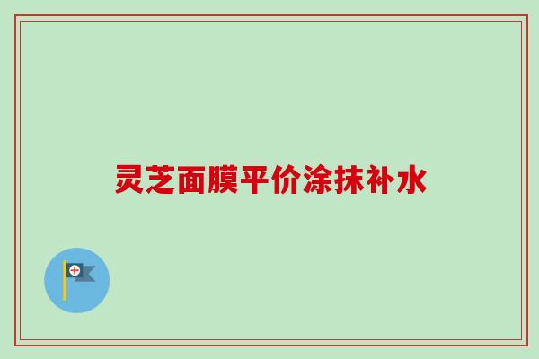 灵芝面膜平价涂抹补水 灵芝面膜平价涂抹补水
