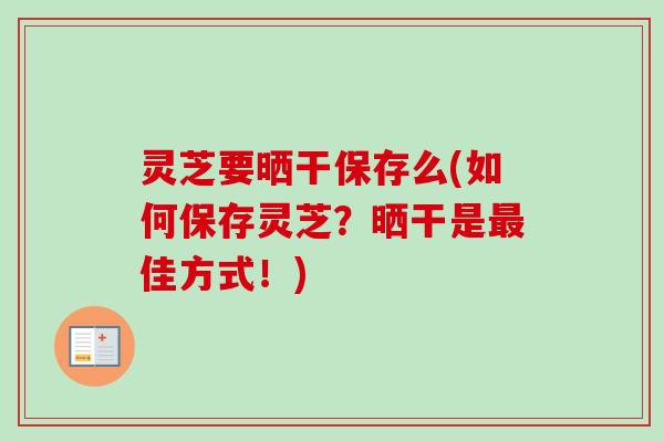 灵芝要晒干保存么(如何保存灵芝？晒干是佳方式！)