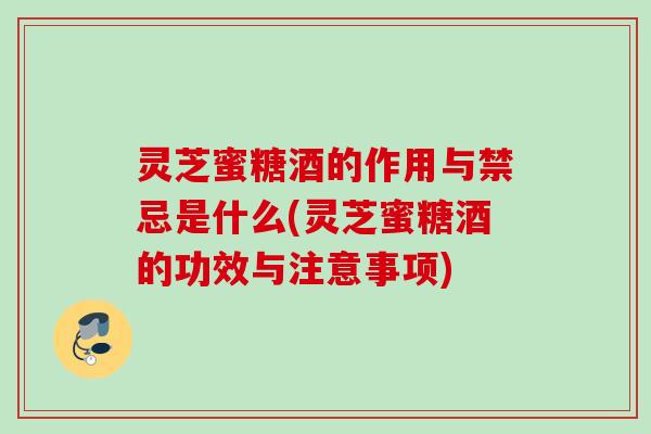 灵芝蜜糖酒的作用与禁忌是什么(灵芝蜜糖酒的功效与注意事项) 灵芝蜜糖酒的作用与禁忌是什么(灵芝蜜糖酒的功效与注意事项)