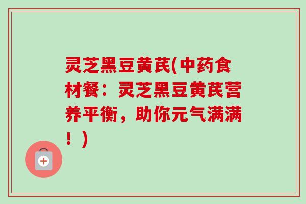 灵芝黑豆黄芪(食材餐:灵芝黑豆黄芪营养平衡,助你元气满满!) 灵芝黑豆黄芪(食材餐:灵芝黑豆黄芪营养平衡,助你元气满满!)