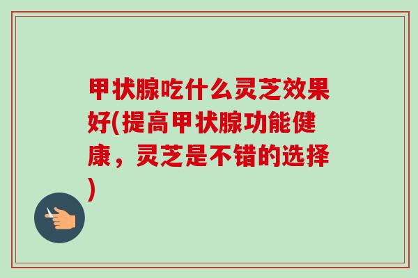 吃什么灵芝效果好(提高功能健康,灵芝是不错的选择) 吃什么灵芝效果好(提高功能健康,灵芝是不错的选择)