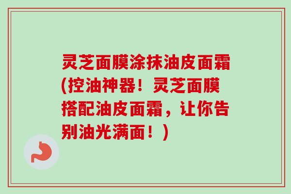 灵芝面膜涂抹油皮面霜(控油神器!灵芝面膜搭配油皮面霜,让你告别油光满面!) 灵芝面膜涂抹油皮面霜(控油神器!灵芝面膜搭配油皮面霜,让你告别油光满面!)