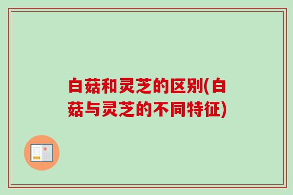 白菇和灵芝的区别(白菇与灵芝的不同特征) 白菇和灵芝的区别(白菇与灵芝的不同特征)