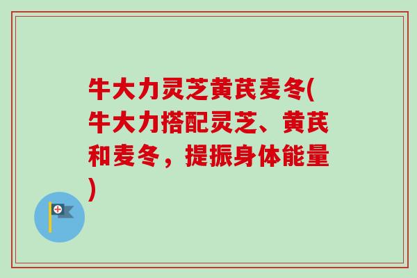 牛大力灵芝黄芪麦冬(牛大力搭配灵芝、黄芪和麦冬，提振身体能量)