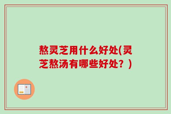 熬灵芝用什么好处(灵芝熬汤有哪些好处?) 熬灵芝用什么好处(灵芝熬汤有哪些好处?)