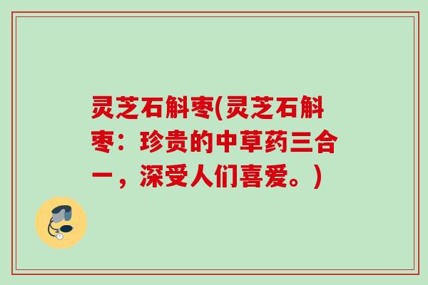 灵芝石斛枣(灵芝石斛枣：珍贵的中草药三合一，深受人们喜爱。)
