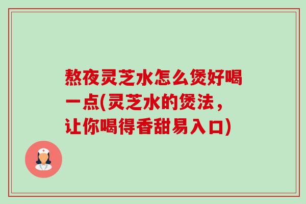 熬夜灵芝水怎么煲好喝一点(灵芝水的煲法，让你喝得香甜易入口)