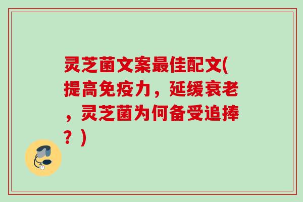 灵芝菌文案佳配文(提高免疫力,延缓,灵芝菌为何备受追捧?) 灵芝菌文案佳配文(提高免疫力,延缓,灵芝菌为何备受追捧?)