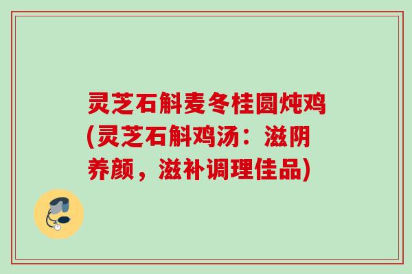 灵芝石斛麦冬桂圆炖鸡(灵芝石斛鸡汤：滋阴养颜，滋补调理佳品)