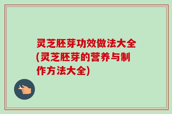 灵芝胚芽功效做法大全(灵芝胚芽的营养与制作方法大全)