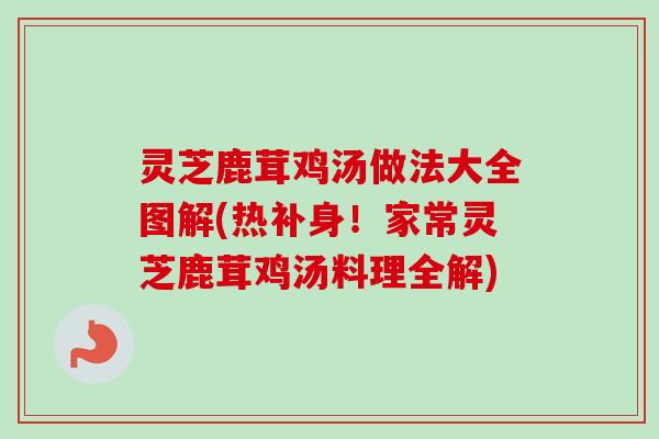 灵芝鹿茸鸡汤做法大全图解(热补身!家常灵芝鹿茸鸡汤料理全解) 灵芝鹿茸鸡汤做法大全图解(热补身!家常灵芝鹿茸鸡汤料理全解)
