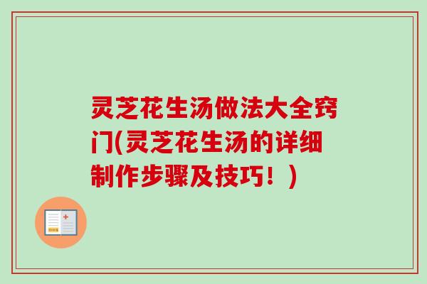 灵芝花生汤做法大全窍门(灵芝花生汤的详细制作步骤及技巧!) 灵芝花生汤做法大全窍门(灵芝花生汤的详细制作步骤及技巧!)