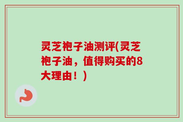灵芝袍子油测评(灵芝袍子油，值得购买的8大理由！)
