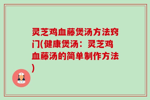灵芝鸡藤煲汤方法窍门(健康煲汤：灵芝鸡藤汤的简单制作方法)