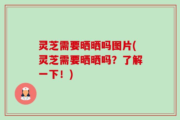 灵芝需要晒晒吗图片(灵芝需要晒晒吗?了解一下!) 灵芝需要晒晒吗图片(灵芝需要晒晒吗?了解一下!)