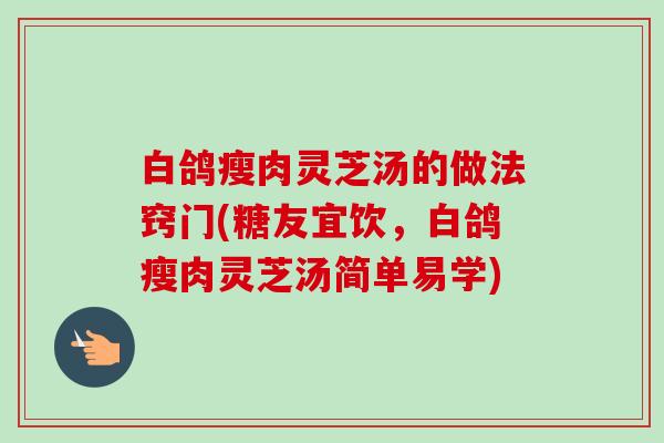 白鸽瘦肉灵芝汤的做法窍门(糖友宜饮，白鸽瘦肉灵芝汤简单易学)