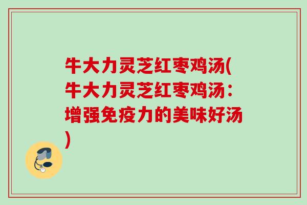 牛大力灵芝红枣鸡汤(牛大力灵芝红枣鸡汤:增强免疫力的美味好汤) 牛大力灵芝红枣鸡汤(牛大力灵芝红枣鸡汤:增强免疫力的美味好汤)