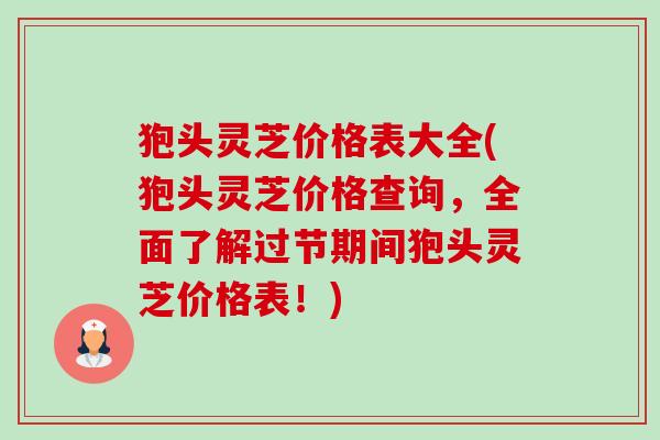 狍头灵芝价格表大全(狍头灵芝价格查询,全面了解过节期间狍头灵芝价格表!) 狍头灵芝价格表大全(狍头灵芝价格查询,全面了解过节期间狍头灵芝价格表!)