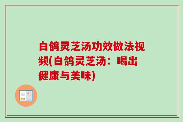 白鸽灵芝汤功效做法视频(白鸽灵芝汤:喝出健康与美味) 白鸽灵芝汤功效做法视频(白鸽灵芝汤:喝出健康与美味)
