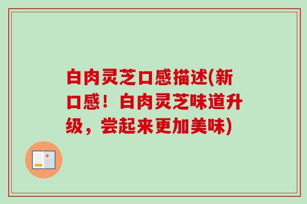 白肉灵芝口感描述(新口感!白肉灵芝味道升级,尝起来更加美味) 白肉灵芝口感描述(新口感!白肉灵芝味道升级,尝起来更加美味)