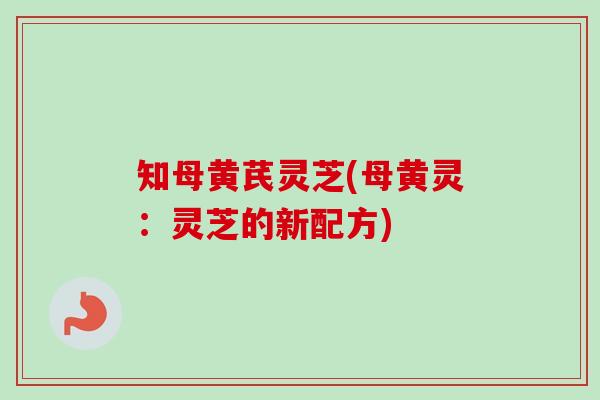 知母黄芪灵芝(母黄灵：灵芝的新配方)